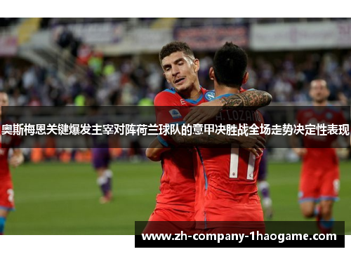 奥斯梅恩关键爆发主宰对阵荷兰球队的意甲决胜战全场走势决定性表现 奥斯梅恩关键爆发主宰对阵荷兰球队的意甲决胜战全场走势决定性表现