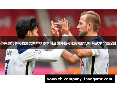 孙兴慜对阵利物浦美洲杯状态表现全面评估与走势前瞻分析及战术价值探讨