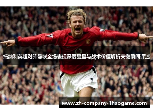托纳利英超对阵曼联全场表现深度复盘与战术价值解析关键瞬间评述