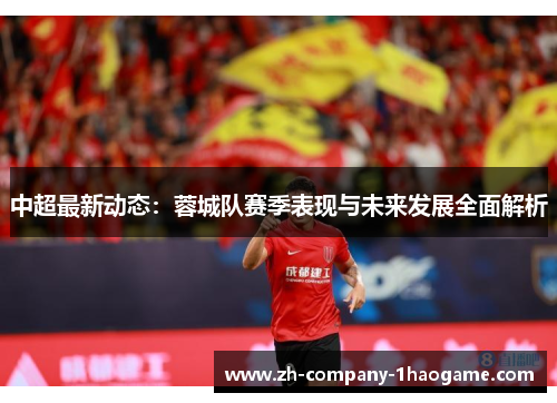 中超最新动态:蓉城队赛季表现与未来发展全面解析 中超最新动态:蓉城队赛季表现与未来发展全面解析