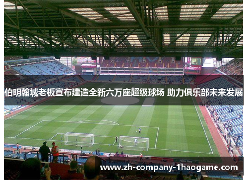 伯明翰城老板宣布建造全新六万座超级球场 助力俱乐部未来发展