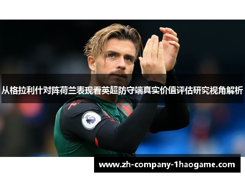 从格拉利什对阵荷兰表现看英超防守端真实价值评估研究视角解析