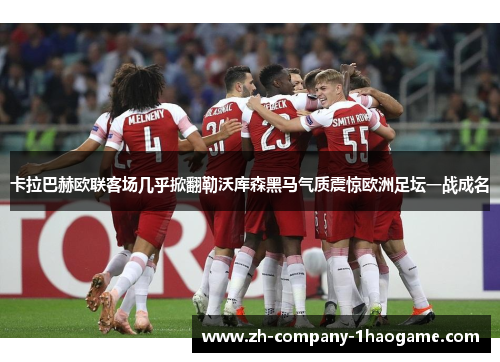 卡拉巴赫欧联客场几乎掀翻勒沃库森黑马气质震惊欧洲足坛一战成名