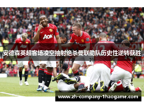 安德森英超客场凌空抽射绝杀曼联助队历史性逆转获胜 安德森英超客场凌空抽射绝杀曼联助队历史性逆转获胜