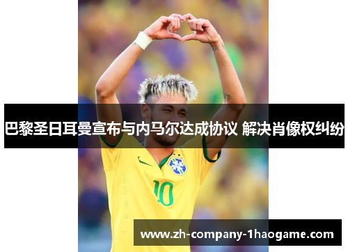 巴黎圣日耳曼宣布与内马尔达成协议 解决肖像权纠纷