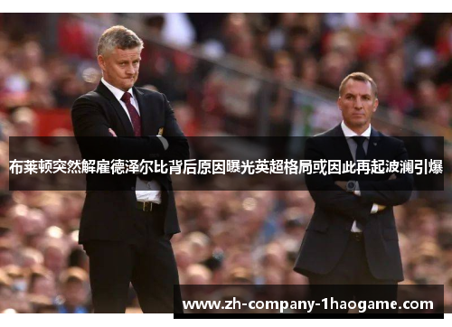 布莱顿突然解雇德泽尔比背后原因曝光英超格局或因此再起波澜引爆