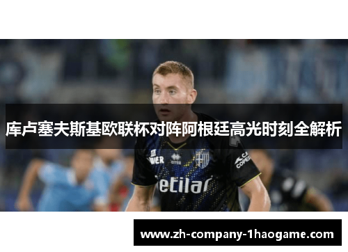 库卢塞夫斯基欧联杯对阵阿根廷高光时刻全解析