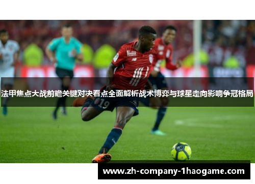 法甲焦点大战前瞻关键对决看点全面解析战术博弈与球星走向影响争冠格局 法甲焦点大战前瞻关键对决看点全面解析战术博弈与球星走向影响争冠格局