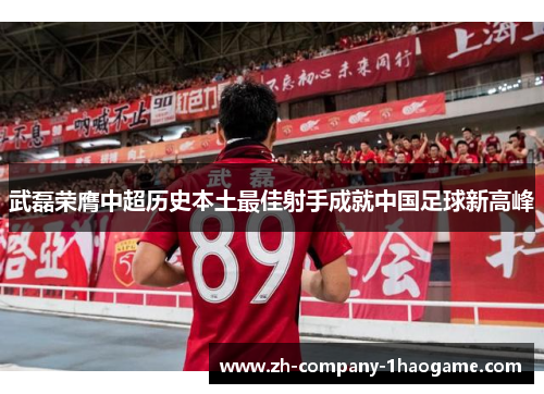 武磊荣膺中超历史本土最佳射手成就中国足球新高峰 武磊荣膺中超历史本土最佳射手成就中国足球新高峰