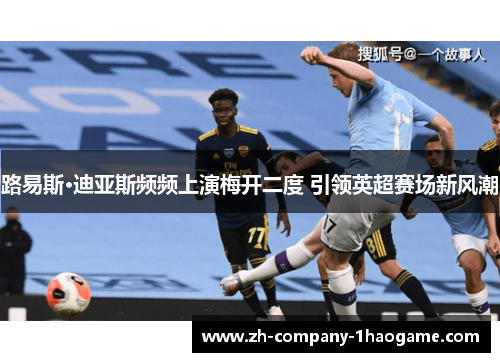 路易斯·迪亚斯频频上演梅开二度 引领英超赛场新风潮