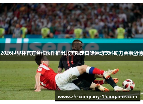 2026世界杯官方合作伙伴推出北美限定口味运动饮料助力赛事激情