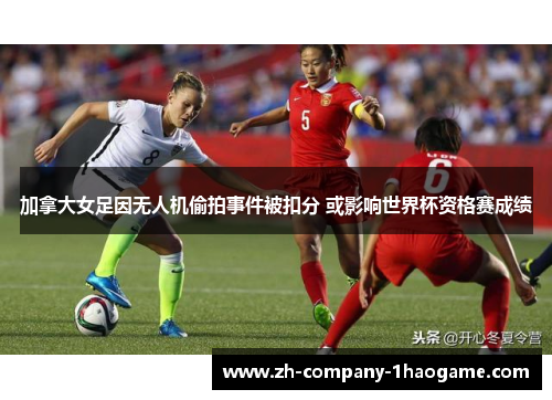 加拿大女足因无人机偷拍事件被扣分 或影响世界杯资格赛成绩