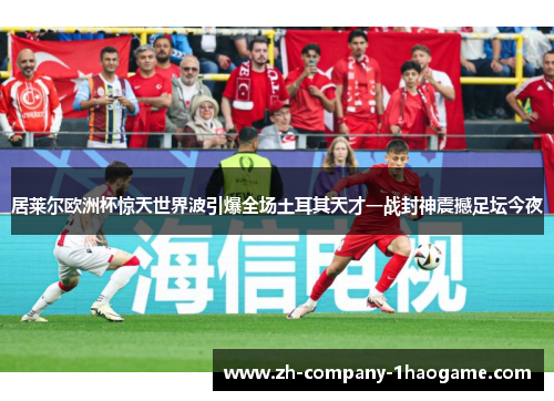居莱尔欧洲杯惊天世界波引爆全场土耳其天才一战封神震撼足坛今夜
