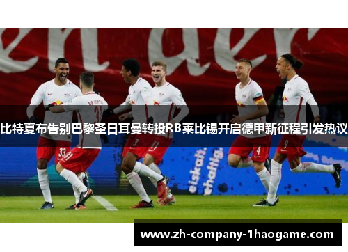 比特夏布告别巴黎圣日耳曼转投RB莱比锡开启德甲新征程引发热议
