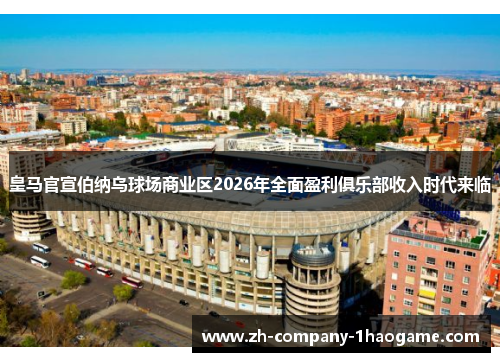 皇马官宣伯纳乌球场商业区2026年全面盈利俱乐部收入时代来临