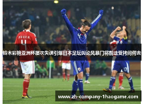 铃木彩艳亚洲杯屡次失误引爆日本足坛舆论风暴门将前途受拷问何去 铃木彩艳亚洲杯屡次失误引爆日本足坛舆论风暴门将前途受拷问何去