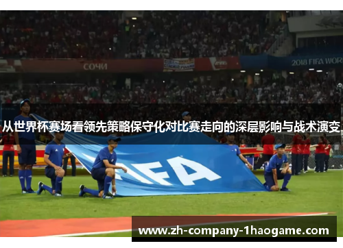 从世界杯赛场看领先策略保守化对比赛走向的深层影响与战术演变