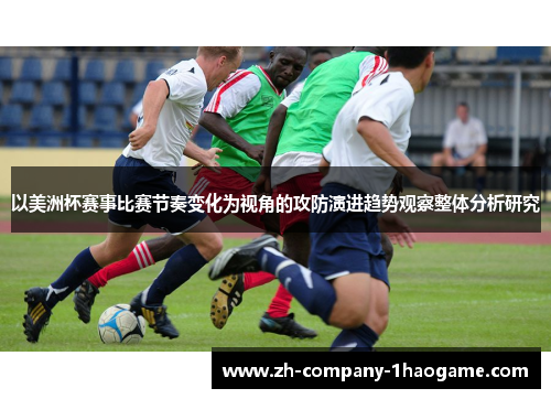 以美洲杯赛事比赛节奏变化为视角的攻防演进趋势观察整体分析研究 以美洲杯赛事比赛节奏变化为视角的攻防演进趋势观察整体分析研究