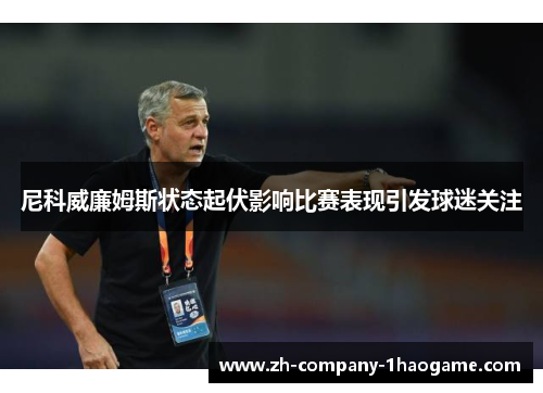 尼科威廉姆斯状态起伏影响比赛表现引发球迷关注