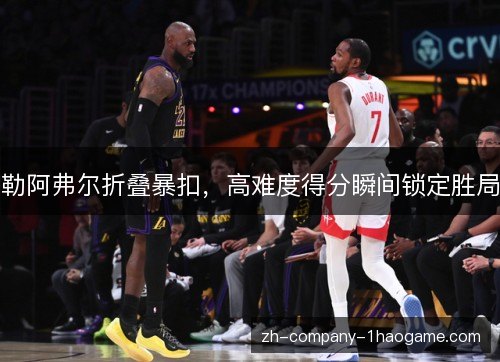 勒阿弗尔折叠暴扣,高难度得分瞬间锁定胜局 勒阿弗尔折叠暴扣,高难度得分瞬间锁定胜局