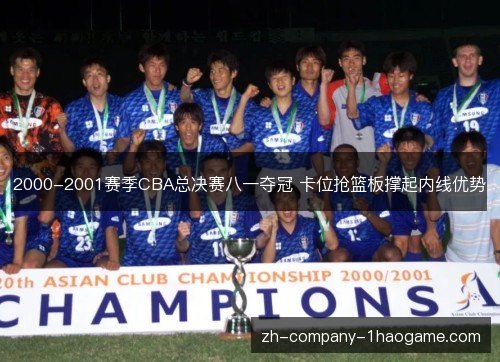 2000-2001赛季CBA总决赛八一夺冠 卡位抢篮板撑起内线优势 2000-2001赛季CBA总决赛八一夺冠 卡位抢篮板撑起内线优势